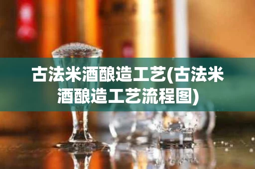 古法米酒酿造工艺(古法米酒酿造工艺流程图)
