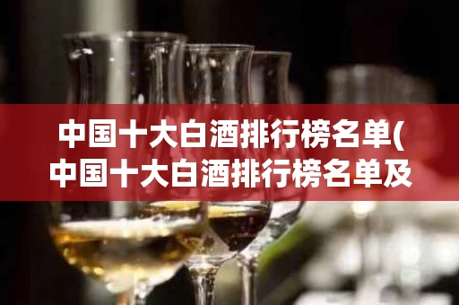 中国十大白酒排行榜名单(中国十大白酒排行榜名单及价格)