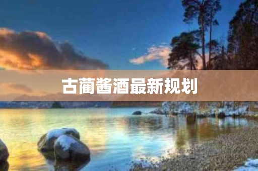 古蔺酱酒最新规划