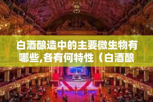 白酒酿造中的主要微生物有哪些,各有何特性（白酒酿造中的主要微生物有哪些,各有何特性和功能）