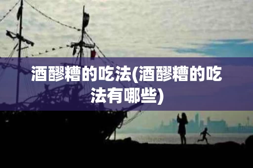 酒醪糟的吃法(酒醪糟的吃法有哪些)