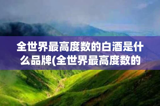 全世界最高度数的白酒是什么品牌(全世界最高度数的白酒是什么品牌的)