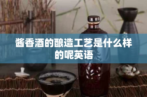 酱香酒的酿造工艺是什么样的呢英语