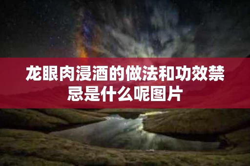龙眼肉浸酒的做法和功效禁忌是什么呢图片