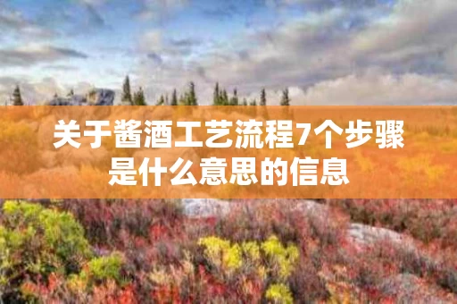 关于酱酒工艺流程7个步骤是什么意思的信息
