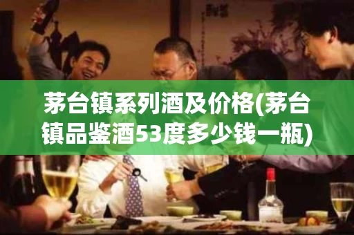 茅台镇系列酒及价格(茅台镇品鉴酒53度多少钱一瓶)