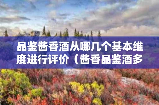 品鉴酱香酒从哪几个基本维度进行评价（酱香品鉴酒多少钱一瓶）