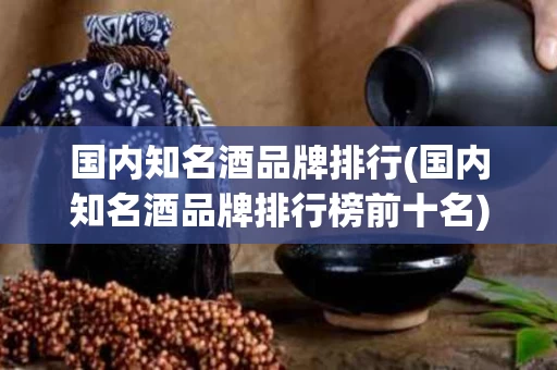 国内知名酒品牌排行(国内知名酒品牌排行榜前十名)