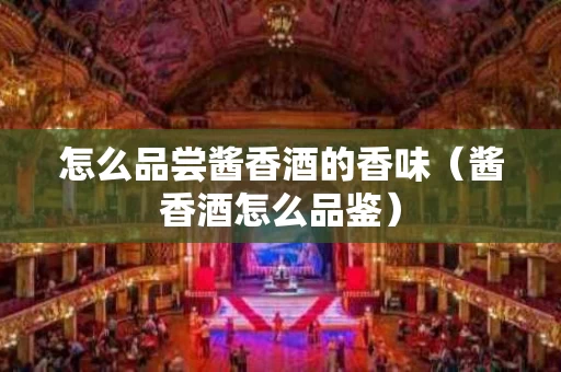 怎么品尝酱香酒的香味（酱香酒怎么品鉴）