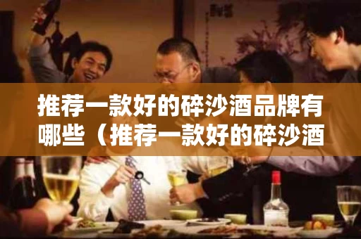 推荐一款好的碎沙酒品牌有哪些（推荐一款好的碎沙酒品牌有哪些牌子）