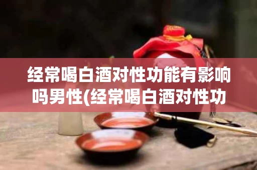 经常喝白酒对性功能有影响吗男性(经常喝白酒对性功能有影响吗男性怎么调理)