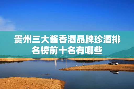 贵州三大酱香酒品牌珍酒排名榜前十名有哪些
