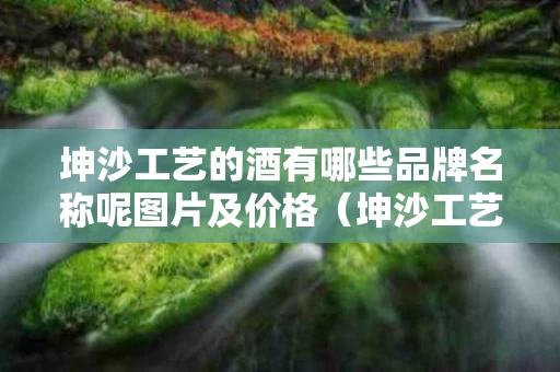坤沙工艺的酒有哪些品牌名称呢图片及价格（坤沙工艺的酒有哪些品牌名称呢图片及价格）