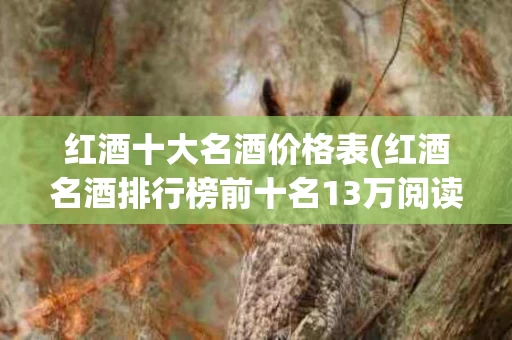 红酒十大名酒价格表(红酒名酒排行榜前十名13万阅读)