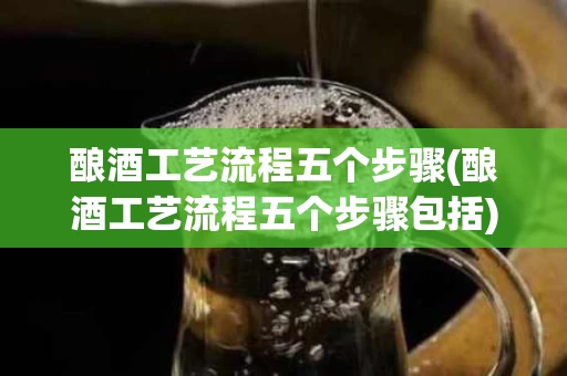 酿酒工艺流程五个步骤(酿酒工艺流程五个步骤包括)
