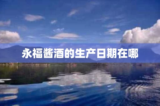 永福酱酒的生产日期在哪