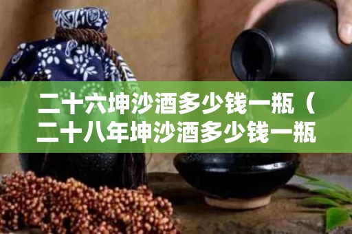 二十六坤沙酒多少钱一瓶（二十八年坤沙酒多少钱一瓶）