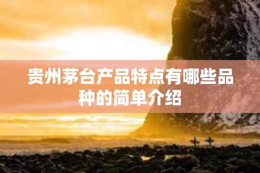 贵州茅台产品特点有哪些品种的简单介绍