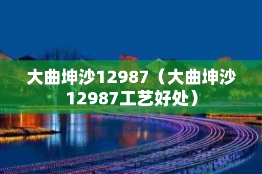大曲坤沙12987（大曲坤沙12987工艺好处）