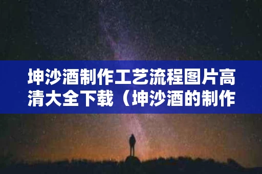 坤沙酒制作工艺流程图片高清大全下载（坤沙酒的制作工艺）
