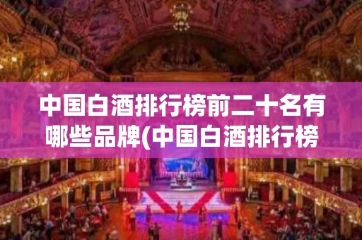 中国白酒排行榜前二十名有哪些品牌(中国白酒排行榜前二十名有哪些品牌名称)