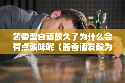 酱香型白酒放久了为什么会有点酸味呢（酱香酒发酸为什么）