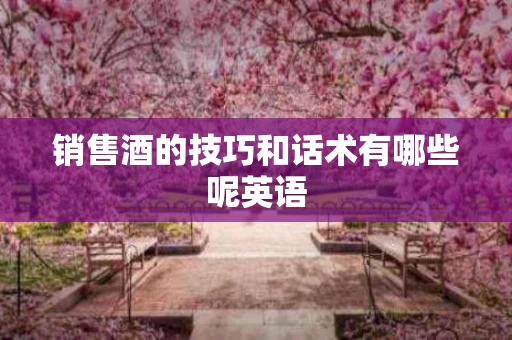 销售酒的技巧和话术有哪些呢英语