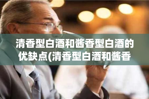 清香型白酒和酱香型白酒的优缺点(清香型白酒和酱香型白酒的优缺点是什么)