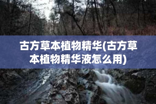 古方草本植物精华(古方草本植物精华液怎么用)