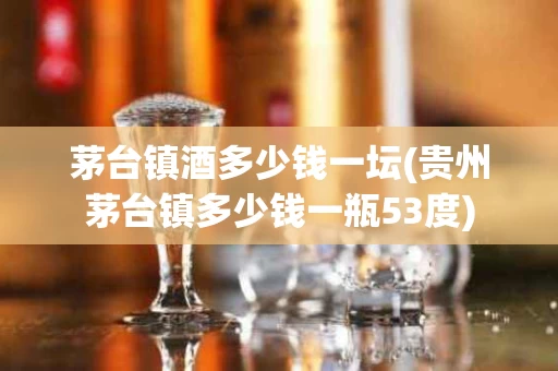 茅台镇酒多少钱一坛(贵州茅台镇多少钱一瓶53度)
