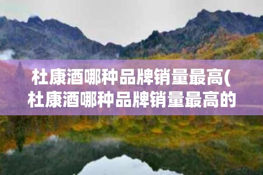 杜康酒哪种品牌销量最高(杜康酒哪种品牌销量最高的)