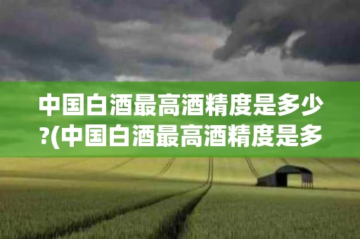 中国白酒最高酒精度是多少?(中国白酒最高酒精度是多少度的)