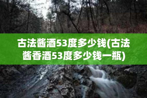 古法酱酒53度多少钱(古法酱香酒53度多少钱一瓶)