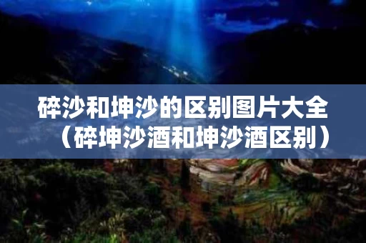 碎沙和坤沙的区别图片大全（碎坤沙酒和坤沙酒区别）