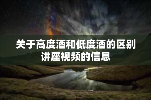 关于高度酒和低度酒的区别讲座视频的信息