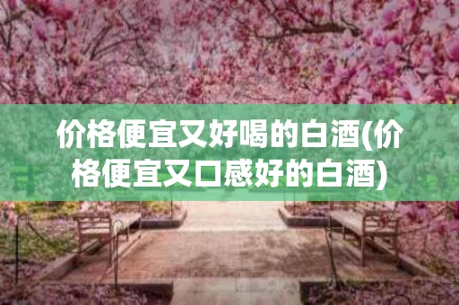 价格便宜又好喝的白酒(价格便宜又口感好的白酒)