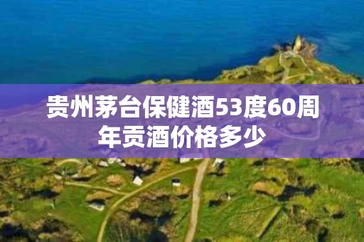 贵州茅台保健酒53度60周年贡酒价格多少