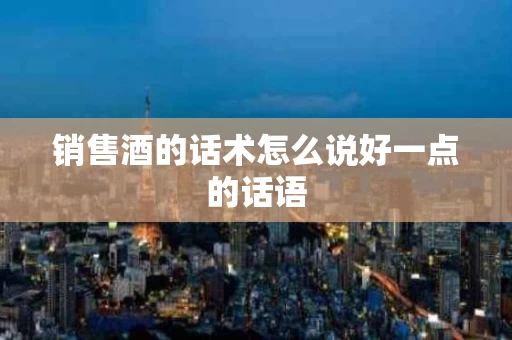 销售酒的话术怎么说好一点的话语