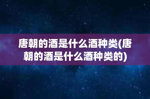 唐朝的酒是什么酒种类(唐朝的酒是什么酒种类的)