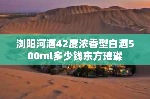 浏阳河酒42度浓香型白酒500ml多少钱东方璀璨