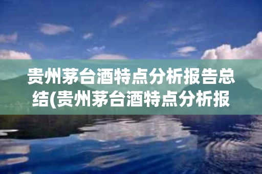 贵州茅台酒特点分析报告总结(贵州茅台酒特点分析报告总结与反思)