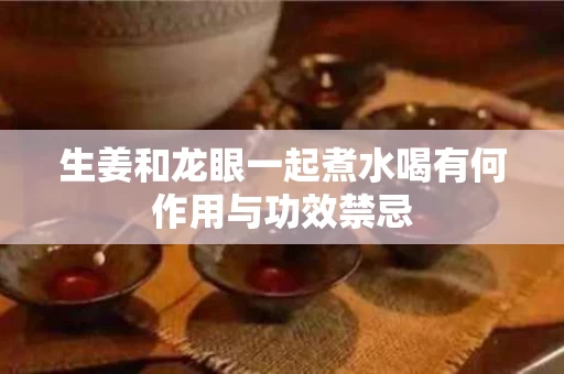 生姜和龙眼一起煮水喝有何作用与功效禁忌