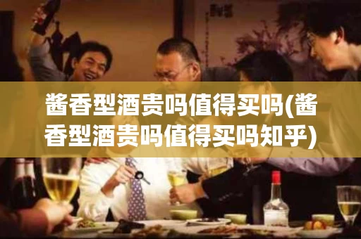 酱香型酒贵吗值得买吗(酱香型酒贵吗值得买吗知乎)