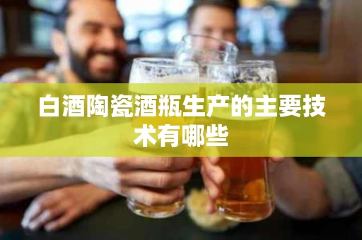 白酒陶瓷酒瓶生产的主要技术有哪些