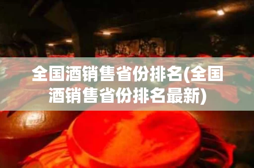全国酒销售省份排名(全国酒销售省份排名最新)