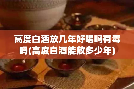 高度白酒放几年好喝吗有毒吗(高度白酒能放多少年)