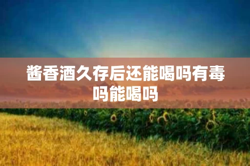 酱香酒久存后还能喝吗有毒吗能喝吗