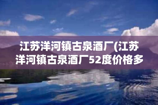 江苏洋河镇古泉酒厂(江苏洋河镇古泉酒厂52度价格多少钱)