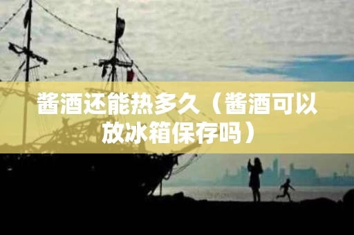 酱酒还能热多久（酱酒可以放冰箱保存吗）