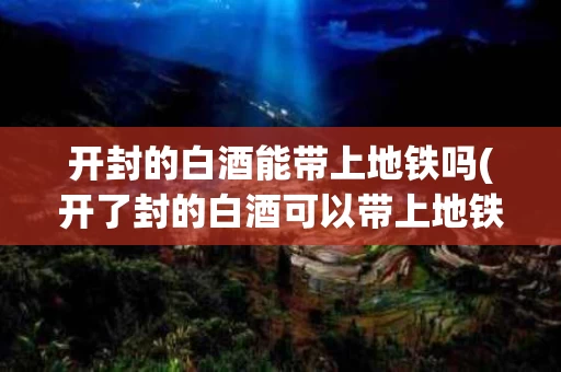 开封的白酒能带上地铁吗(开了封的白酒可以带上地铁吗)